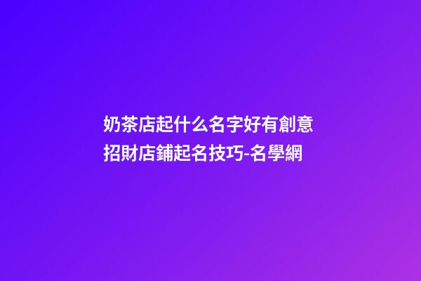 奶茶店起什么名字好有創意 招財店鋪起名技巧-名學網-第1張-店鋪起名-玄機派